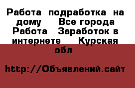 Работа (подработка) на дому   - Все города Работа » Заработок в интернете   . Курская обл.